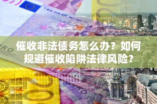 武汉催收非法债务怎么办？如何规避催收陷阱法律风险？