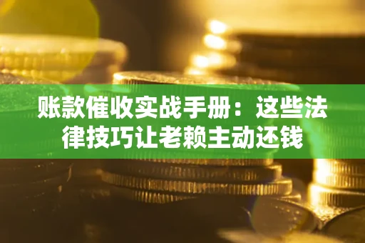 武汉账款催收实战手册：这些法律技巧让老赖主动还钱