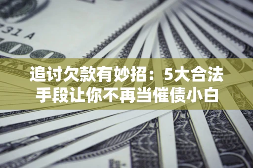 武汉追讨欠款有妙招：5大合法手段让你不再当催债小白