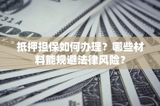 武汉抵押担保如何办理？哪些材料能规避法律风险？