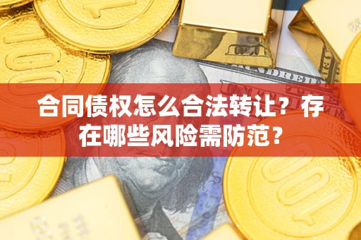 武汉合同债权怎么合法转让？存在哪些风险需防范？