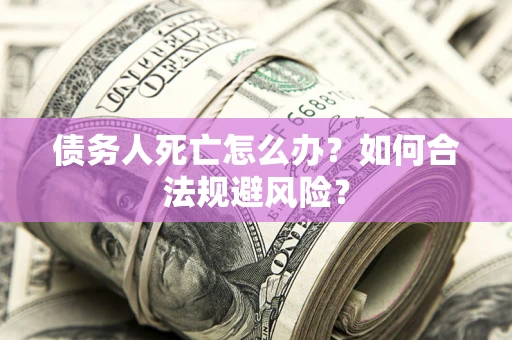 武汉债务人死亡怎么办？如何合法规避风险？