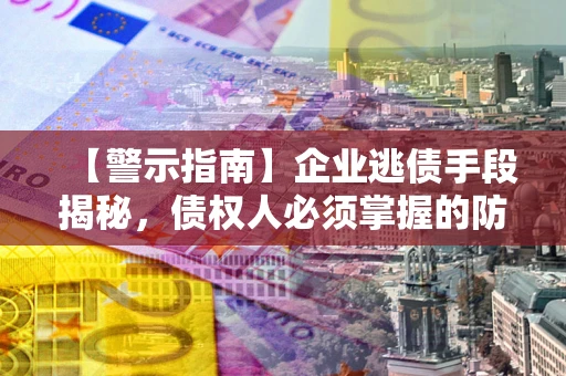武汉【警示指南】企业逃债手段揭秘，债权人必须掌握的防坑宝典