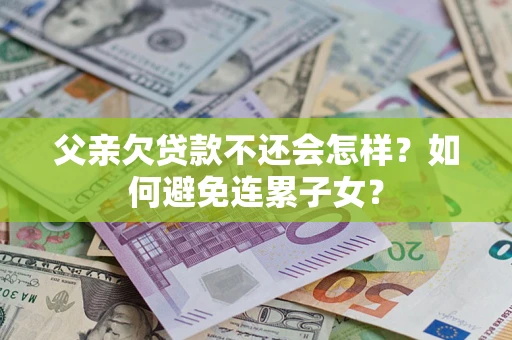 武汉父亲欠贷款不还会怎样？如何避免连累子女？