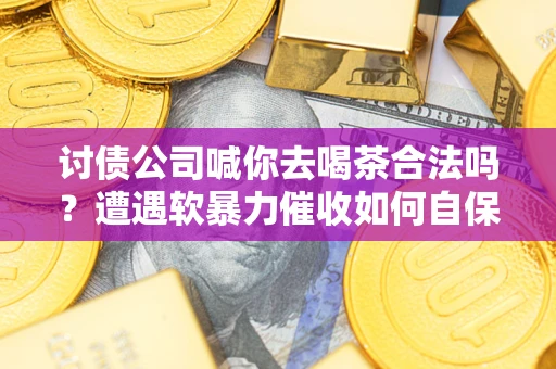 武汉讨债公司喊你去喝茶合法吗？遭遇软暴力催收如何自保？