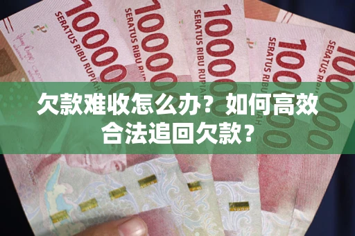 武汉欠款难收怎么办？如何高效合法追回欠款？