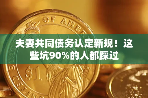 武汉夫妻共同债务认定新规！这些坑90%的人都踩过