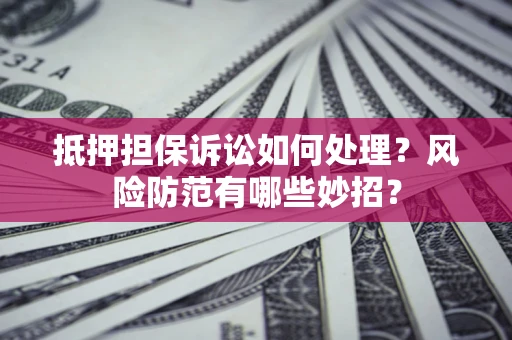 武汉抵押担保诉讼如何处理？风险防范有哪些妙招？