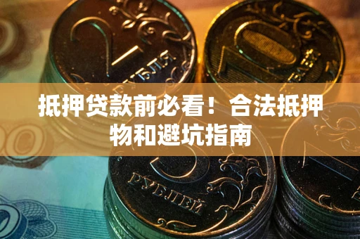 武汉抵押贷款前必看！合法抵押物和避坑指南