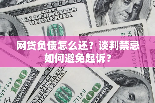 武汉网贷负债怎么还？谈判禁忌如何避免起诉？