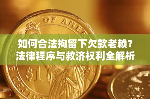 武汉如何合法拘留下欠款老赖？法律程序与救济权利全解析