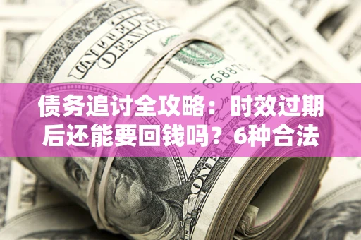 武汉债务追讨全攻略：时效过期后还能要回钱吗？6种合法手段助你维权