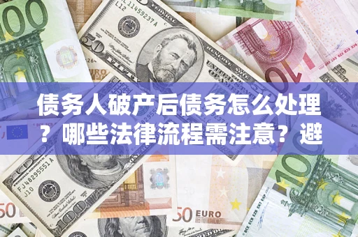 武汉债务人破产后债务怎么处理？哪些法律流程需注意？避免踩坑指南