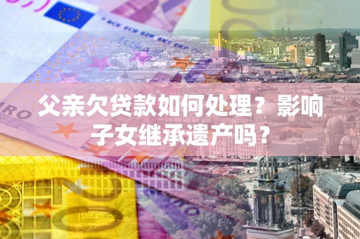 武汉父亲欠贷款如何处理？影响子女继承遗产吗？
