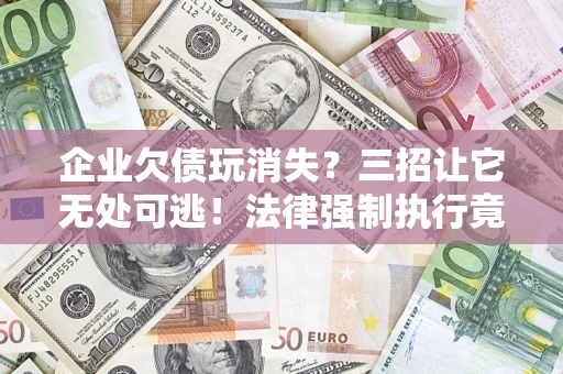 武汉企业欠债玩消失？三招让它无处可逃！法律强制执行竟比讨债公司还狠？