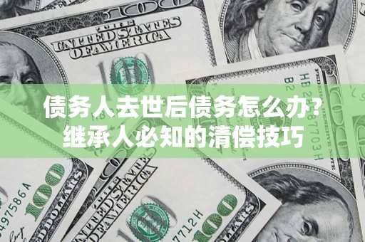 武汉债务人去世后债务怎么办？继承人必知的清偿技巧