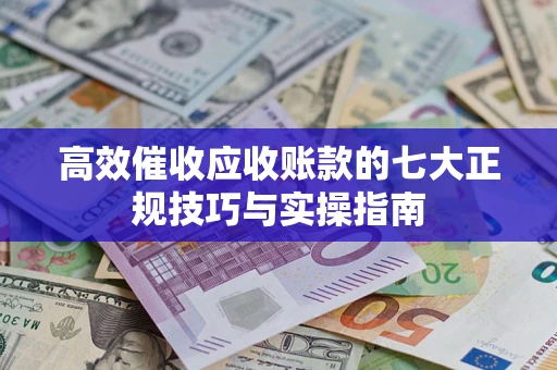 武汉高效催收应收账款的七大正规技巧与实操指南