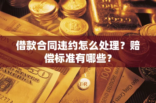 武汉借款合同违约怎么处理？赔偿标准有哪些？