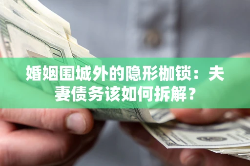 武汉婚姻围城外的隐形枷锁：夫妻债务该如何拆解？
