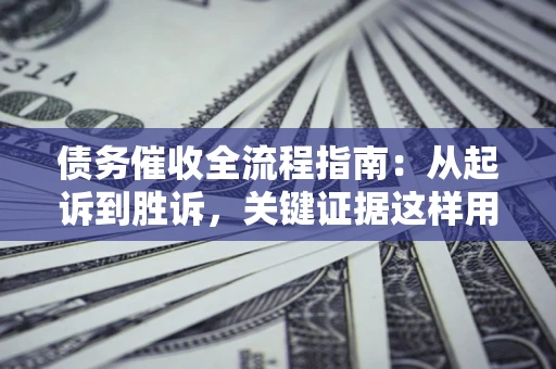 武汉债务催收全流程指南：从起诉到胜诉，关键证据这样用
