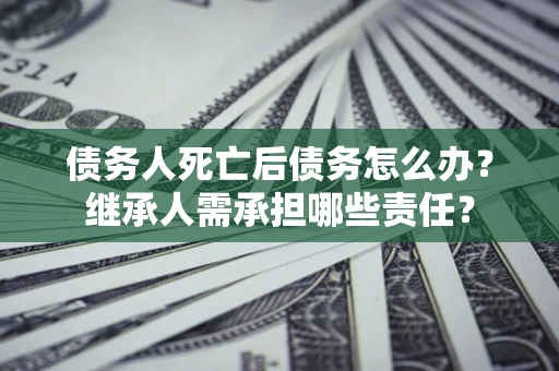 武汉债务人死亡后债务怎么办？继承人需承担哪些责任？