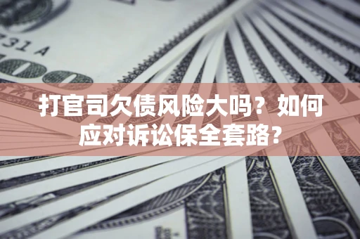 武汉打官司欠债风险大吗？如何应对诉讼保全套路？