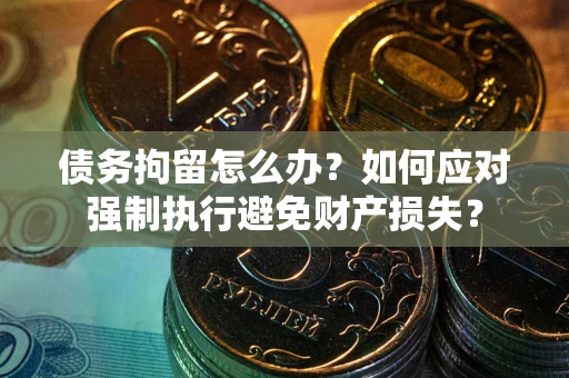武汉债务拘留怎么办？如何应对强制执行避免财产损失？
