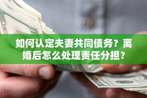 武汉如何认定夫妻共同债务？离婚后怎么处理责任分担？