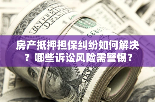武汉房产抵押担保纠纷如何解决？哪些诉讼风险需警惕？