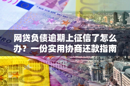 武汉网贷负债逾期上征信了怎么办？一份实用协商还款指南请收好