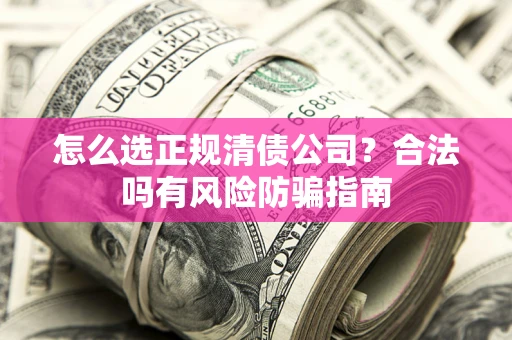 武汉怎么选正规清债公司？合法吗有风险防骗指南