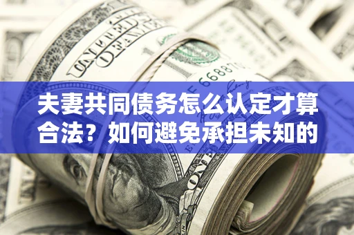 武汉夫妻共同债务怎么认定才算合法？如何避免承担未知的债务风险？