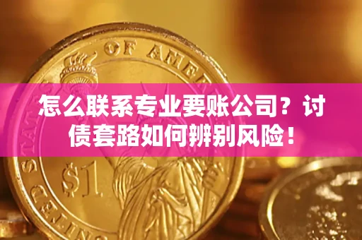 武汉怎么联系专业要账公司？讨债套路如何辨别风险！