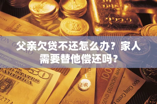 武汉父亲欠贷不还怎么办？家人需要替他偿还吗？