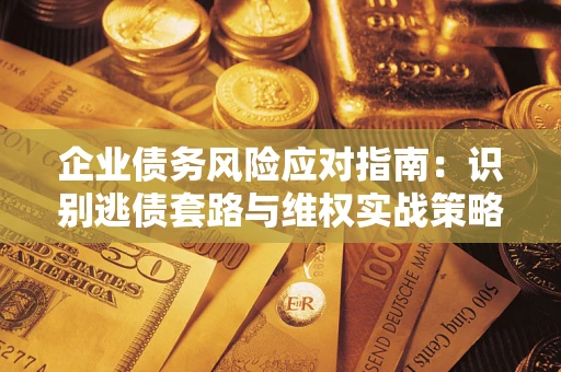 武汉企业债务风险应对指南：识别逃债套路与维权实战策略