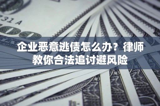 武汉企业恶意逃债怎么办？律师教你合法追讨避风险