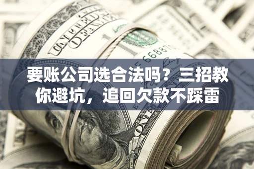 武汉要账公司选合法吗？三招教你避坑，追回欠款不踩雷