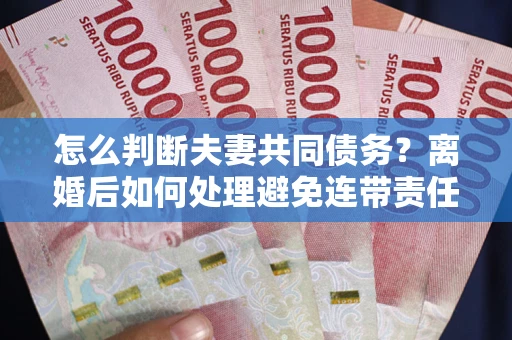 武汉怎么判断夫妻共同债务？离婚后如何处理避免连带责任？