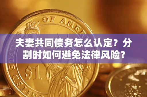 武汉夫妻共同债务怎么认定？分割时如何避免法律风险？