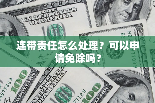 武汉连带责任怎么处理？可以申请免除吗？