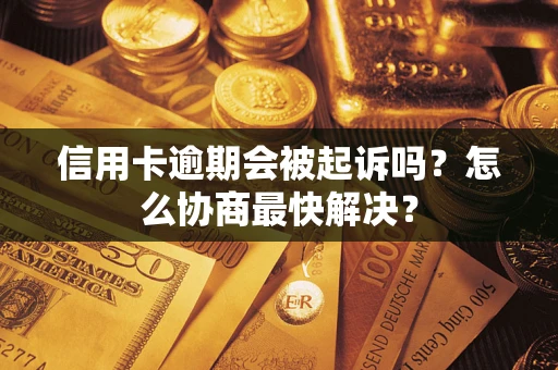 武汉信用卡逾期会被起诉吗？怎么协商最快解决？