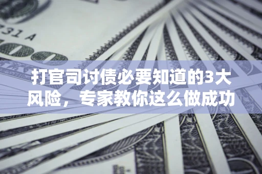 武汉打官司讨债必要知道的3大风险，专家教你这么做成功率飙升